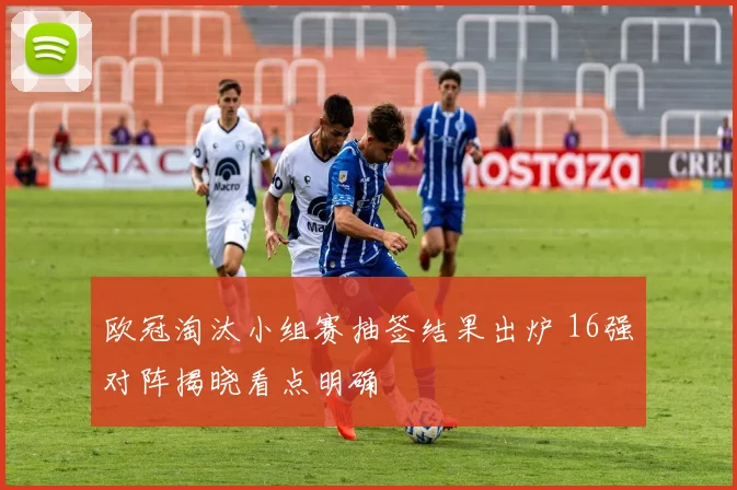 欧冠淘汰小组赛抽签结果出炉 16强对阵揭晓看点明确