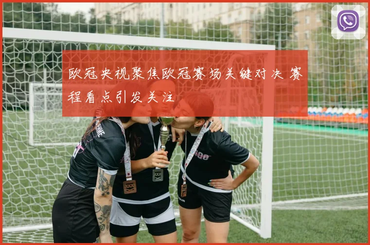 欧冠央视聚焦欧冠赛场关键对决 赛程看点引发关注