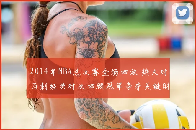 2014年NBA总决赛全场回放 热火对马刺经典对决回顾冠军争夺关键时刻