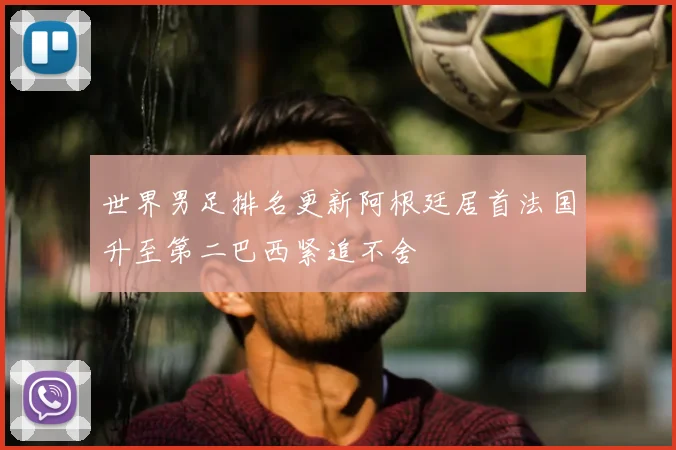 世界男足排名更新阿根廷居首法国升至第二巴西紧追不舍