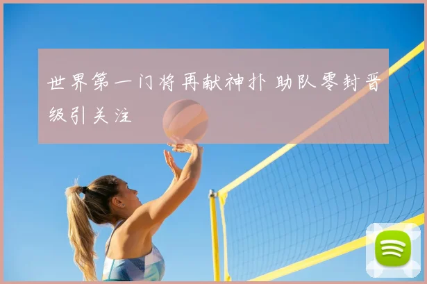 世界第一门将再献神扑 助队零封晋级引关注