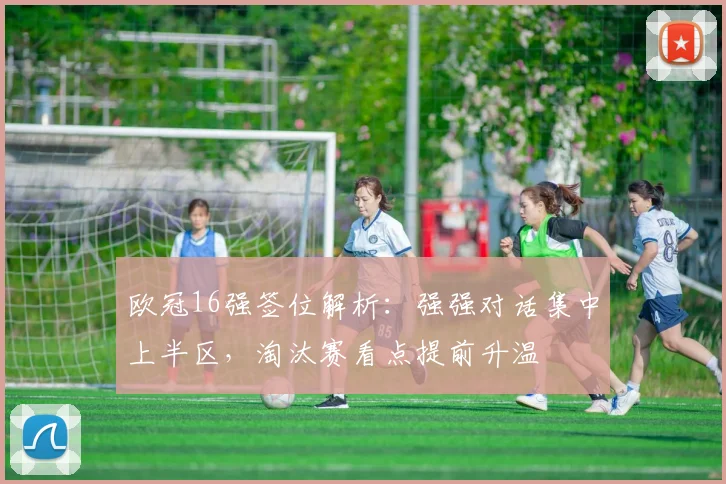 欧冠16强签位解析：强强对话集中上半区，淘汰赛看点提前升温