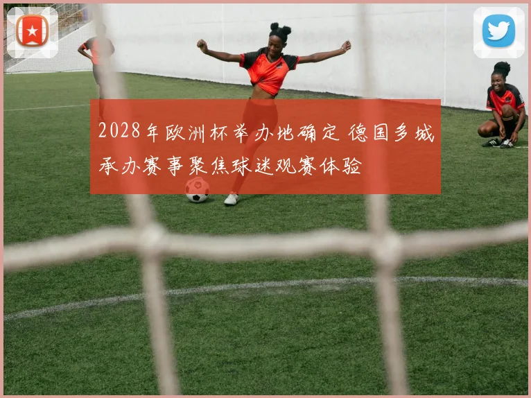 2028年欧洲杯举办地确定 德国多城承办赛事聚焦球迷观赛体验