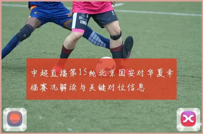 中超直播第15轮北京国安对华夏幸福赛况解读与关键对位信息