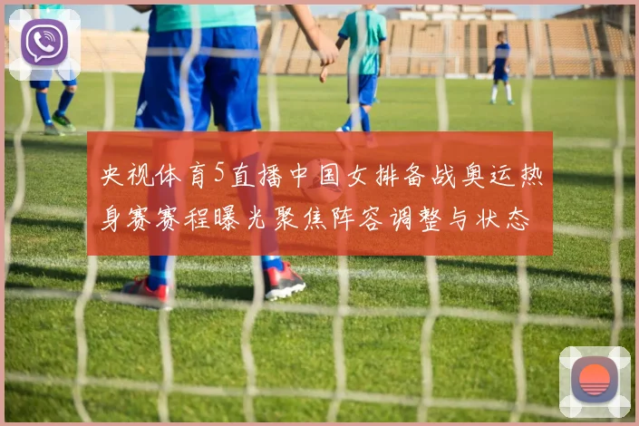 央视体育5直播中国女排备战奥运热身赛赛程曝光聚焦阵容调整与状态检验