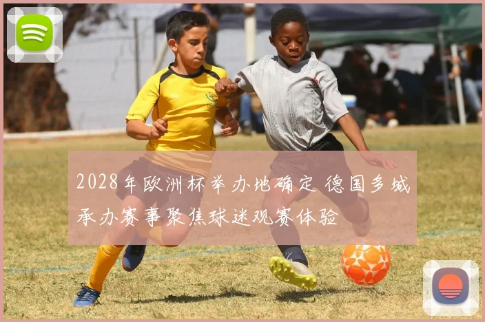 2028年欧洲杯举办地确定 德国多城承办赛事聚焦球迷观赛体验