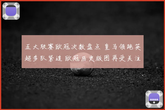 五大联赛欧冠次数盘点 皇马领跑英超多队紧追 欧冠历史版图再受关注