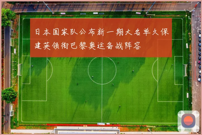 日本国家队公布新一期大名单久保建英领衔巴黎奥运备战阵容