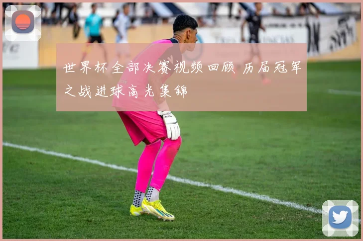 世界杯全部决赛视频回顾 历届冠军之战进球高光集锦