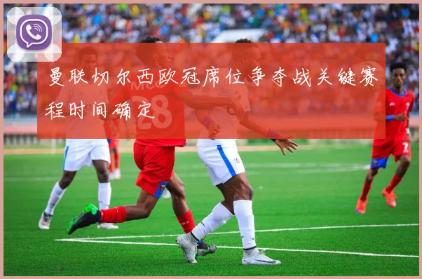 曼联切尔西欧冠席位争夺战关键赛程时间确定