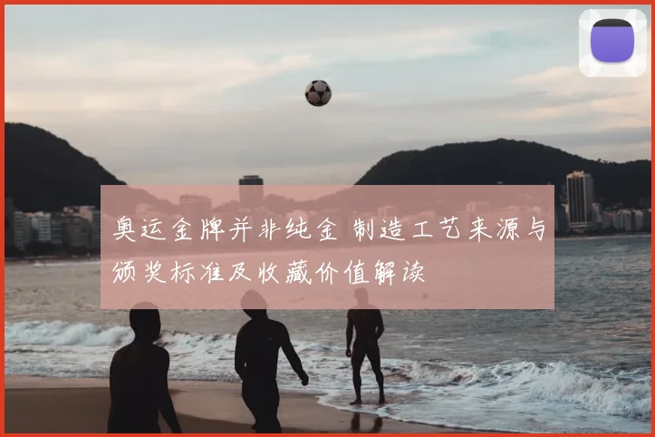 奥运金牌并非纯金 制造工艺来源与颁奖标准及收藏价值解读