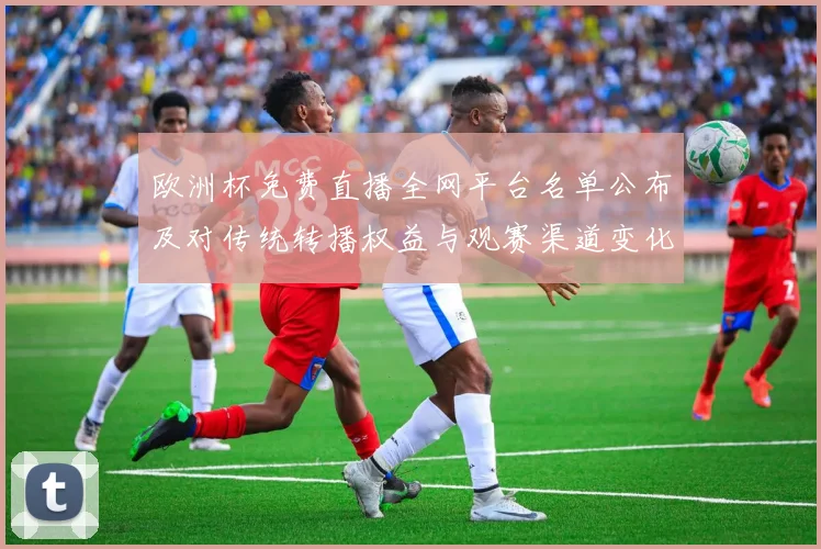 欧洲杯免费直播全网平台名单公布及对传统转播权益与观赛渠道变化影响