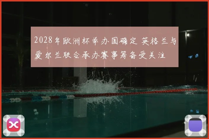 2028年欧洲杯举办国确定 英格兰与爱尔兰联合承办赛事筹备受关注