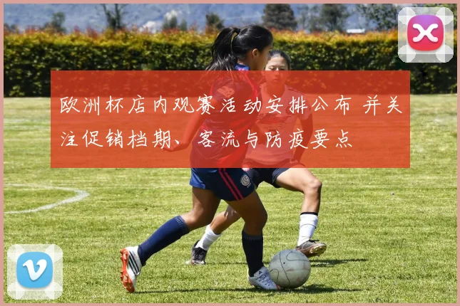 欧洲杯店内观赛活动安排公布 并关注促销档期、客流与防疫要点