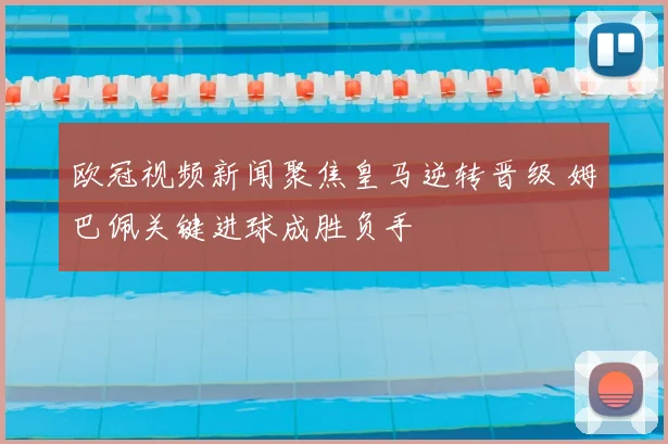 欧冠视频新闻聚焦皇马逆转晋级 姆巴佩关键进球成胜负手