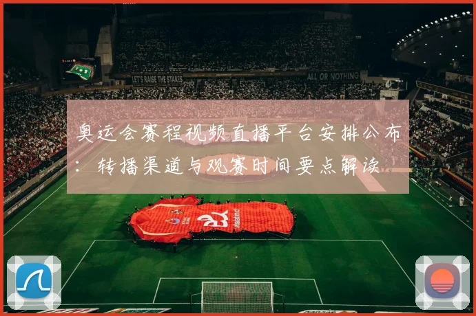 奥运会赛程视频直播平台安排公布：转播渠道与观赛时间要点解读