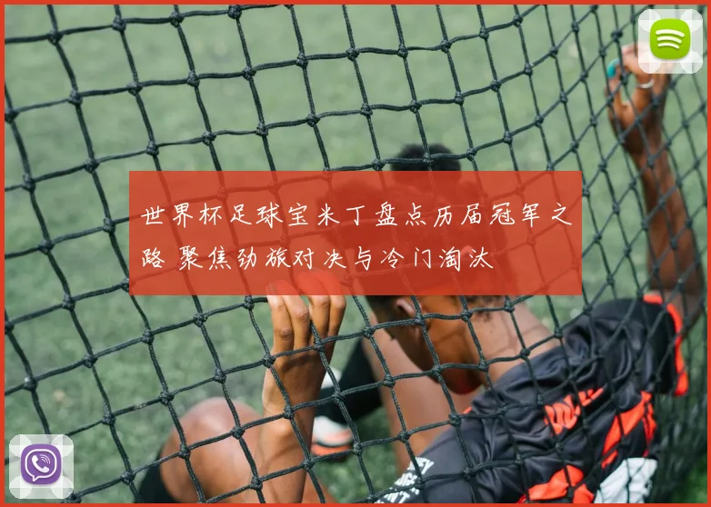 世界杯足球宝米丁盘点历届冠军之路 聚焦劲旅对决与冷门淘汰