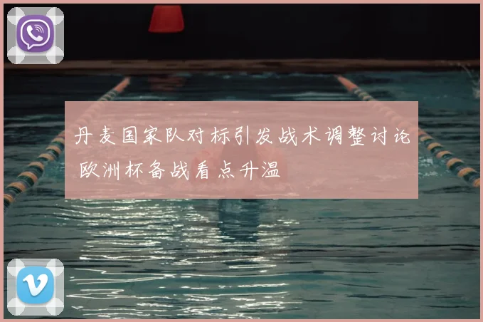 丹麦国家队对标引发战术调整讨论 欧洲杯备战看点升温