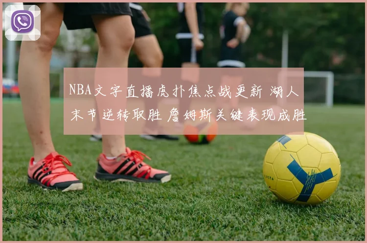 NBA文字直播虎扑焦点战更新 湖人末节逆转取胜 詹姆斯关键表现成胜负分水岭