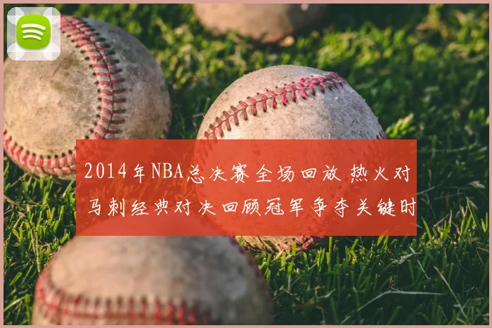 2014年NBA总决赛全场回放 热火对马刺经典对决回顾冠军争夺关键时刻