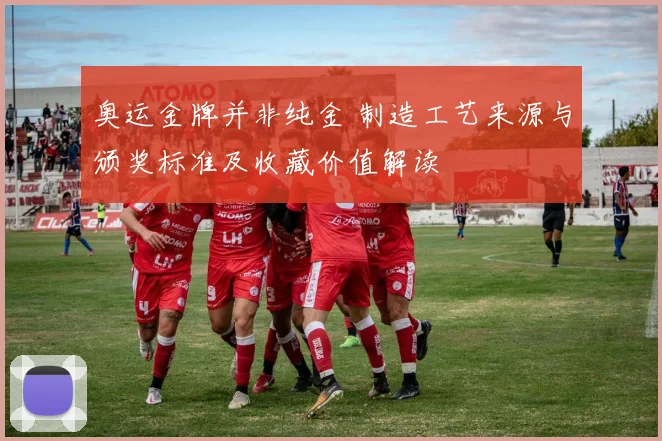 奥运金牌并非纯金 制造工艺来源与颁奖标准及收藏价值解读