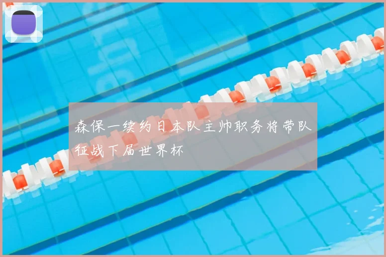 森保一续约日本队主帅职务将带队征战下届世界杯