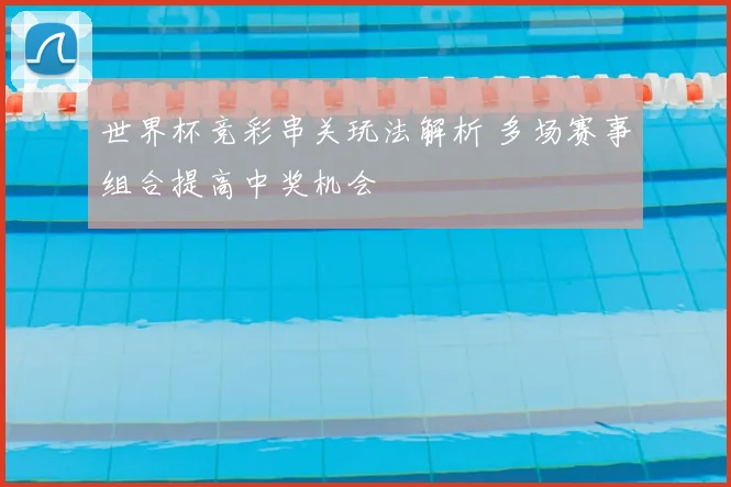 世界杯竞彩串关玩法解析 多场赛事组合提高中奖机会