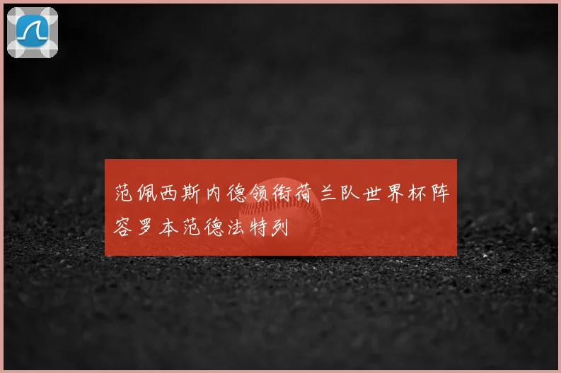 范佩西斯内德领衔荷兰队世界杯阵容罗本范德法特列