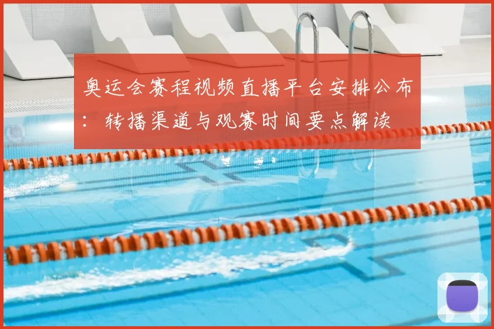 奥运会赛程视频直播平台安排公布：转播渠道与观赛时间要点解读