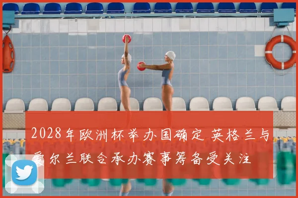 2028年欧洲杯举办国确定 英格兰与爱尔兰联合承办赛事筹备受关注