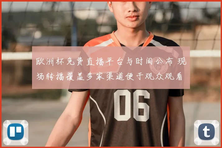 欧洲杯免费直播平台与时间公布 现场转播覆盖多家渠道便于观众观看
