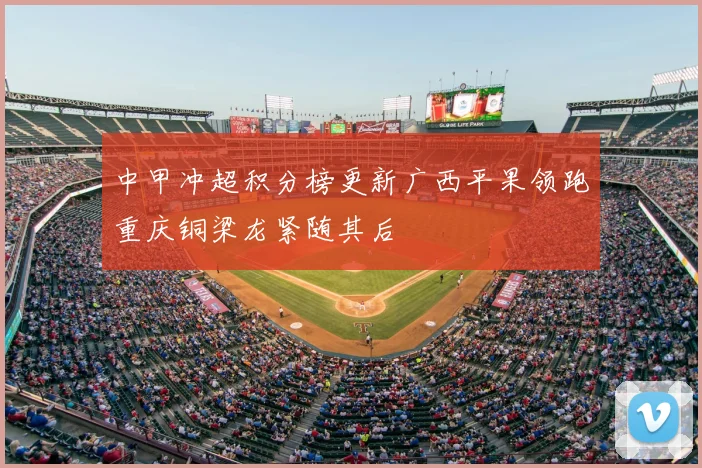 中甲冲超积分榜更新广西平果领跑重庆铜梁龙紧随其后