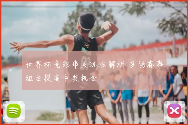 世界杯竞彩串关玩法解析 多场赛事组合提高中奖机会