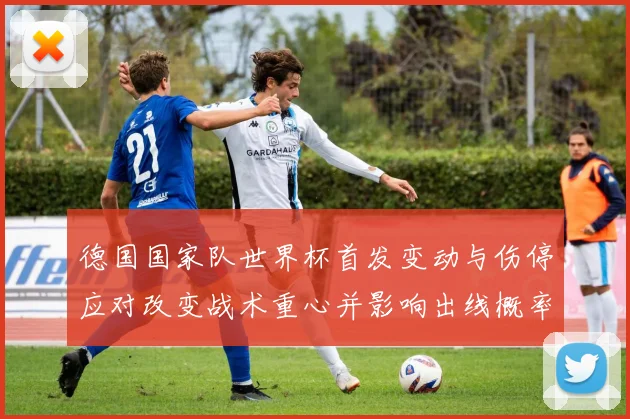 德国国家队世界杯首发变动与伤停应对改变战术重心并影响出线概率