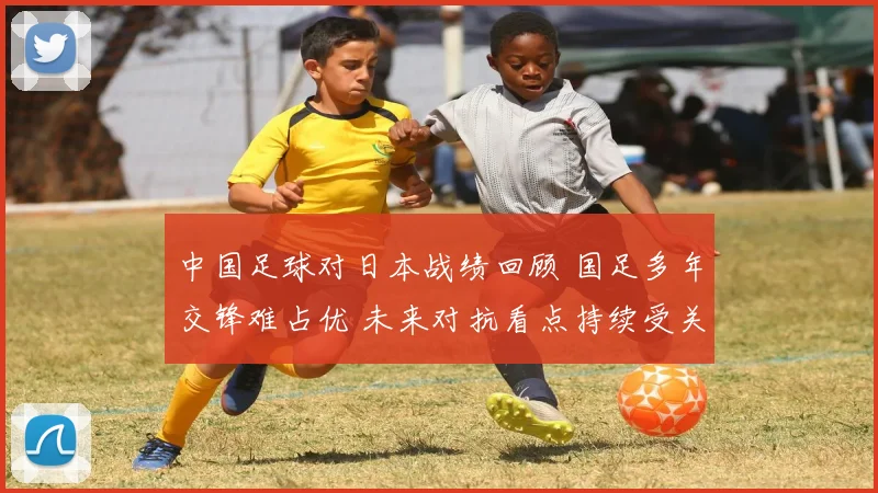 中国足球对日本战绩回顾 国足多年交锋难占优 未来对抗看点持续受关注