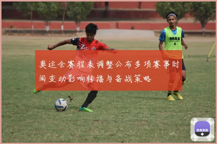 奥运会赛程表调整公布多项赛事时间变动影响转播与备战策略