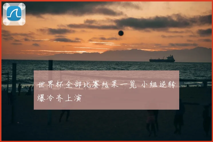 世界杯全部比赛结果一览 小组逆转爆冷齐上演