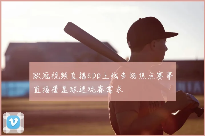 欧冠视频直播app上线多场焦点赛事直播覆盖球迷观赛需求