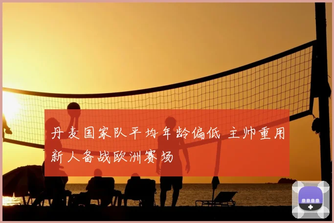 丹麦国家队平均年龄偏低 主帅重用新人备战欧洲赛场