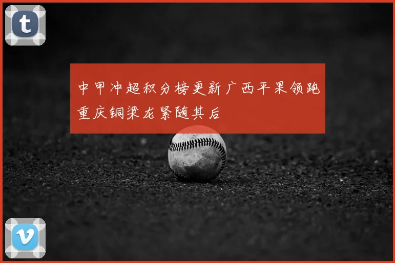 中甲冲超积分榜更新广西平果领跑重庆铜梁龙紧随其后