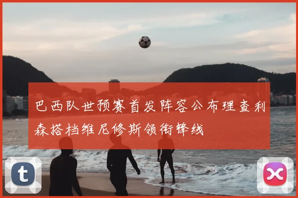 巴西队世预赛首发阵容公布理查利森搭档维尼修斯领衔锋线