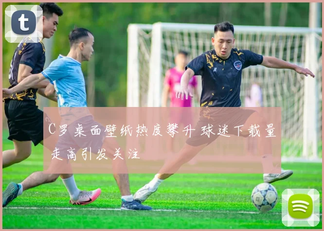 C罗桌面壁纸热度攀升 球迷下载量走高引发关注