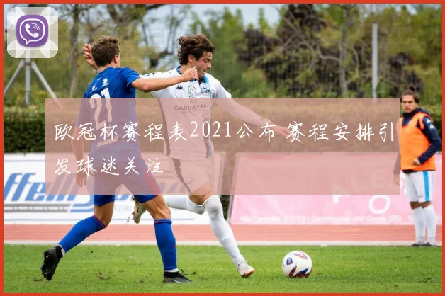 欧冠杯赛程表2021公布 赛程安排引发球迷关注