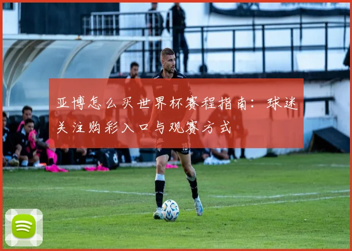 亚博怎么买世界杯赛程指南:球迷关注购彩入口与观赛方式