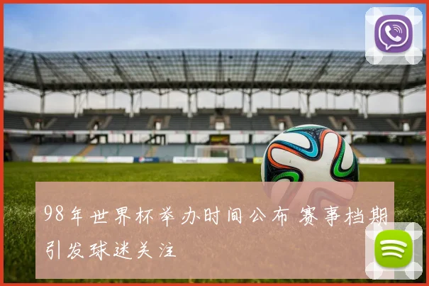 98年世界杯举办时间公布 赛事档期引发球迷关注