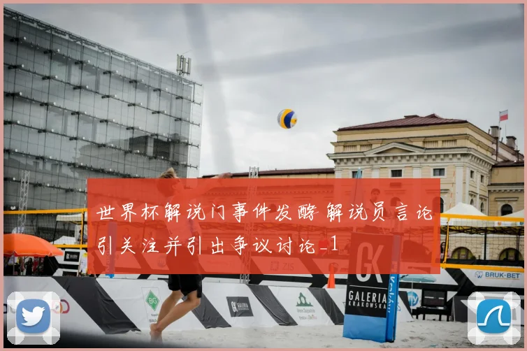 世界杯解说门事件发酵 解说员言论引关注并引出争议讨论_1