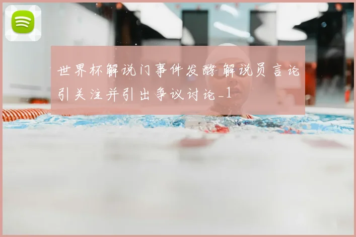 世界杯解说门事件发酵 解说员言论引关注并引出争议讨论_1