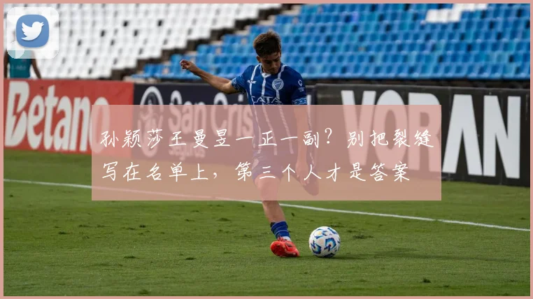 孙颖莎王曼昱一正一副?别把裂缝写在名单上,第三个人才是答案