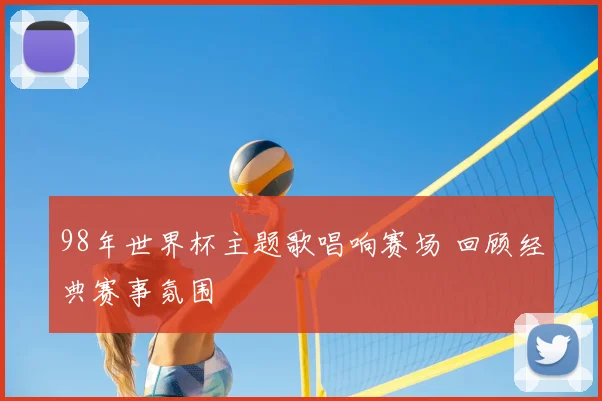 98年世界杯主题歌唱响赛场 回顾经典赛事氛围