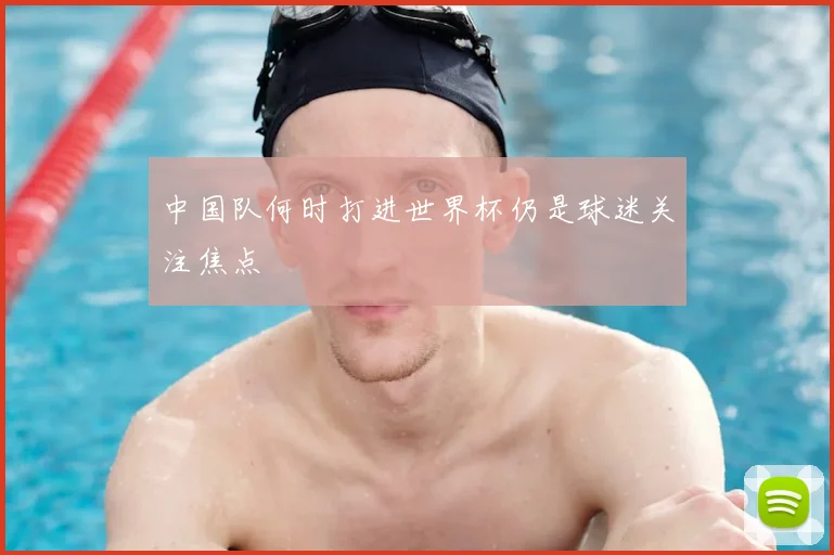 中国队何时打进世界杯仍是球迷关注焦点